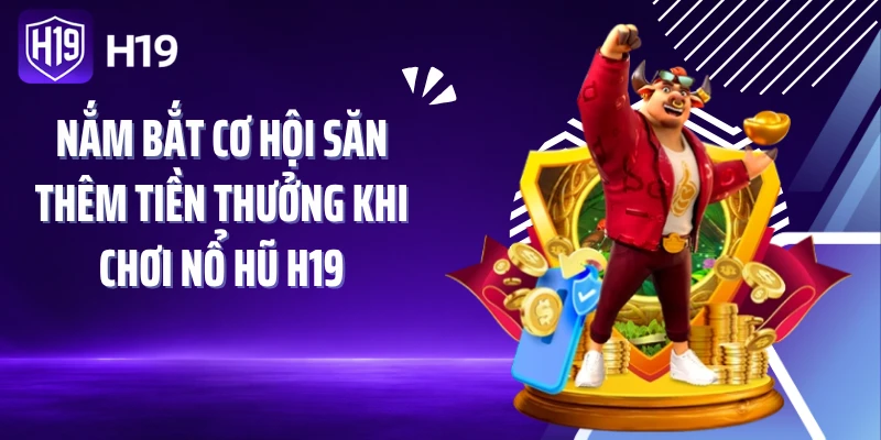 Nắm bắt cơ hội săn thêm tiền thưởng khi chơi nổ hũ H19